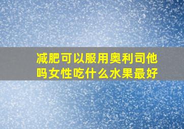 减肥可以服用奥利司他吗女性吃什么水果最好