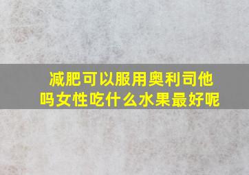 减肥可以服用奥利司他吗女性吃什么水果最好呢