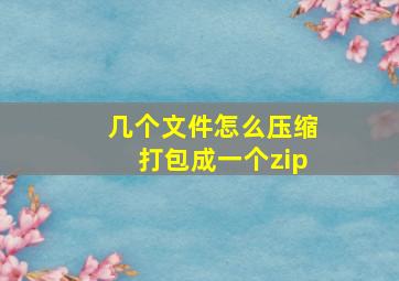 几个文件怎么压缩打包成一个zip