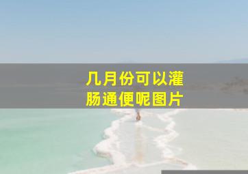 几月份可以灌肠通便呢图片