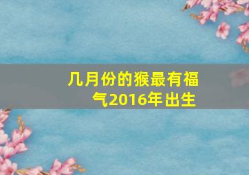 几月份的猴最有福气2016年出生