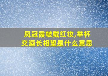 凤冠霞帔戴红妆,举杯交酒长相望是什么意思