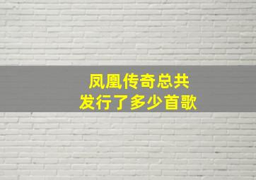 凤凰传奇总共发行了多少首歌