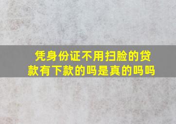 凭身份证不用扫脸的贷款有下款的吗是真的吗吗