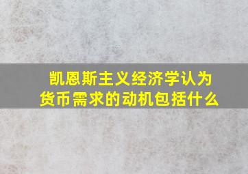 凯恩斯主义经济学认为货币需求的动机包括什么