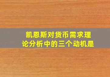 凯恩斯对货币需求理论分析中的三个动机是