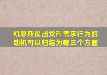 凯恩斯提出货币需求行为的动机可以归结为哪三个方面