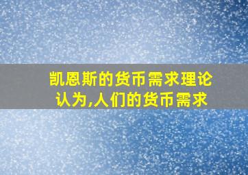 凯恩斯的货币需求理论认为,人们的货币需求