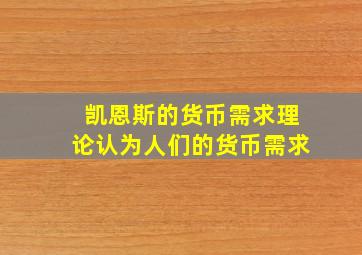 凯恩斯的货币需求理论认为人们的货币需求