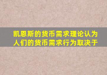 凯恩斯的货币需求理论认为人们的货币需求行为取决于