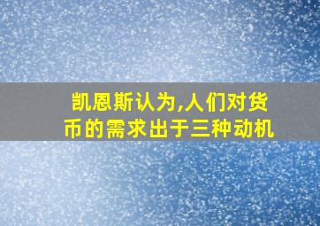 凯恩斯认为,人们对货币的需求出于三种动机