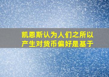 凯恩斯认为人们之所以产生对货币偏好是基于