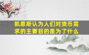 凯恩斯认为人们对货币需求的主要目的是为了什么