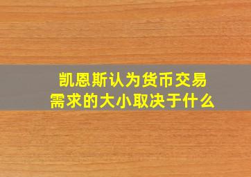 凯恩斯认为货币交易需求的大小取决于什么