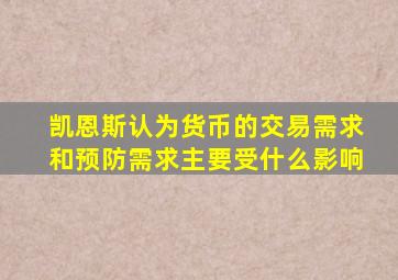 凯恩斯认为货币的交易需求和预防需求主要受什么影响