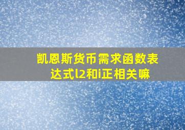 凯恩斯货币需求函数表达式l2和i正相关嘛