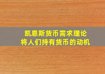 凯恩斯货币需求理论将人们持有货币的动机