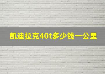 凯迪拉克40t多少钱一公里