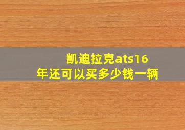 凯迪拉克ats16年还可以买多少钱一辆