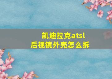 凯迪拉克atsl后视镜外壳怎么拆