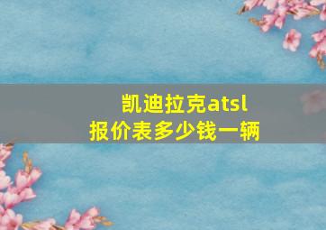 凯迪拉克atsl报价表多少钱一辆