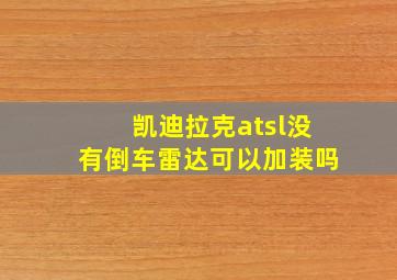 凯迪拉克atsl没有倒车雷达可以加装吗