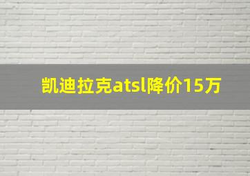 凯迪拉克atsl降价15万