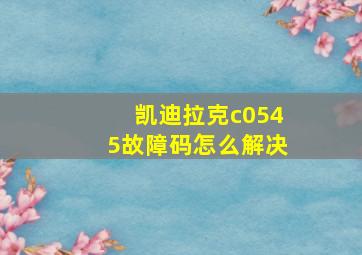 凯迪拉克c0545故障码怎么解决