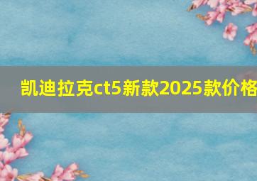 凯迪拉克ct5新款2025款价格