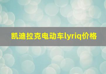 凯迪拉克电动车lyriq价格