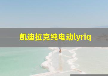 凯迪拉克纯电动lyriq