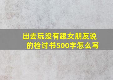 出去玩没有跟女朋友说的检讨书500字怎么写