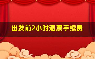 出发前2小时退票手续费