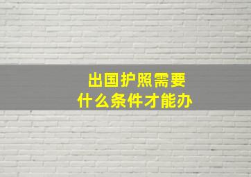 出国护照需要什么条件才能办