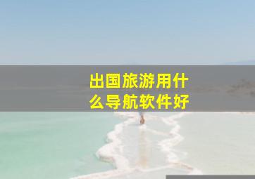 出国旅游用什么导航软件好