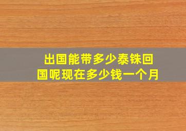 出国能带多少泰铢回国呢现在多少钱一个月