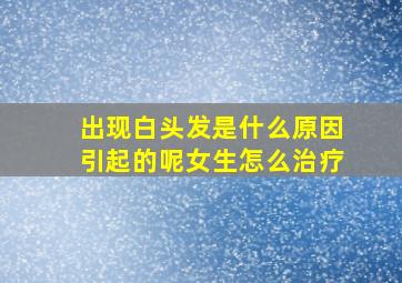 出现白头发是什么原因引起的呢女生怎么治疗