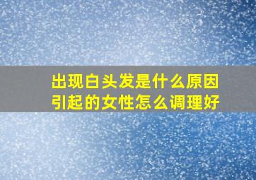 出现白头发是什么原因引起的女性怎么调理好