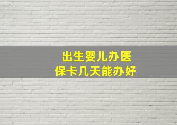 出生婴儿办医保卡几天能办好