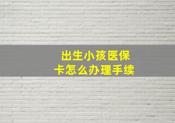 出生小孩医保卡怎么办理手续