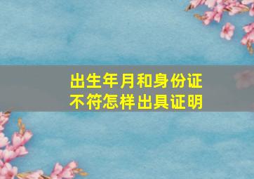 出生年月和身份证不符怎样出具证明