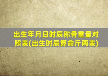 出生年月日时辰称骨重量对照表(出生时辰算命斤两表)