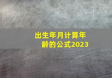 出生年月计算年龄的公式2023