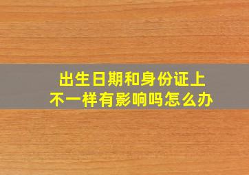 出生日期和身份证上不一样有影响吗怎么办