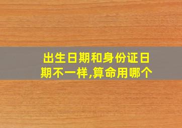 出生日期和身份证日期不一样,算命用哪个