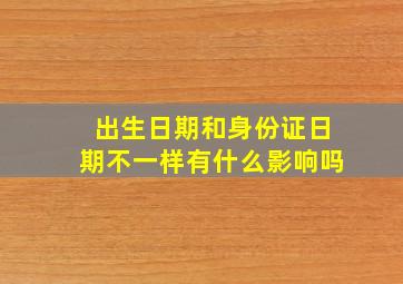 出生日期和身份证日期不一样有什么影响吗