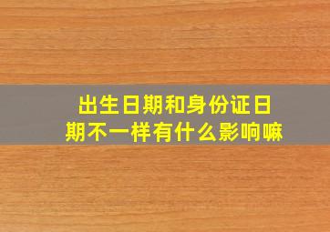 出生日期和身份证日期不一样有什么影响嘛