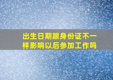 出生日期跟身份证不一样影响以后参加工作吗