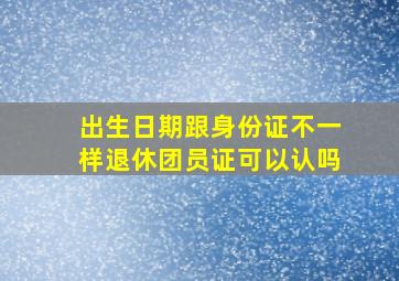 出生日期跟身份证不一样退休团员证可以认吗