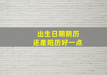 出生日期阴历还是阳历好一点